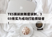 电子竞技最新下载手机版-TES赛前跳舞遭讽刺，369用实力成功打脸质疑者！