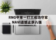 电子竞技最新下载安卓版-RNG中单一打三成功守家，NAVI遗憾止步八强