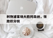 电子竞技最新下载安卓版-利物浦客场大胜阿森纳，领跑积分榜