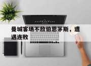 电子竞技最新下载iOS-曼城客场不敌伯恩茅斯，遭遇连败