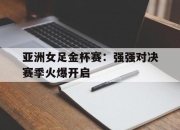 电子竞技最新下载iOS-亚洲女足金杯赛：强强对决赛季火爆开启